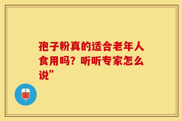 孢子粉真的适合老年人食用吗？听听专家怎么说”
