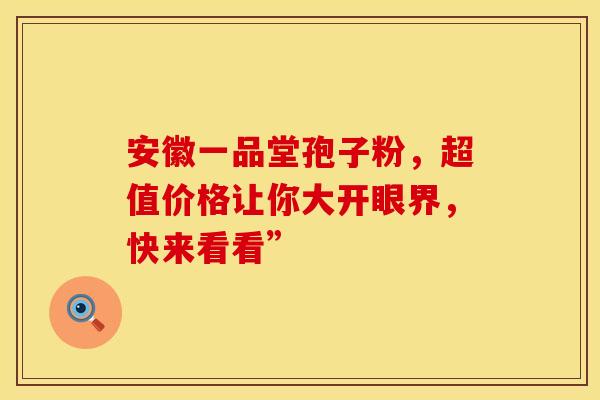 安徽一品堂孢子粉，超值价格让你大开眼界，快来看看”