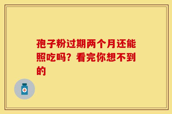 孢子粉过期两个月还能照吃吗？看完你想不到的