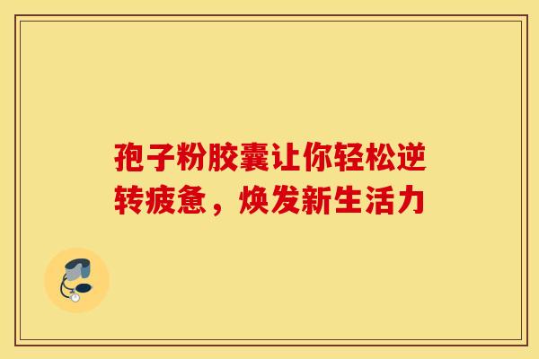 孢子粉胶囊让你轻松逆转疲惫,焕发新生活力 孢子粉胶囊让你轻松逆转疲惫,焕发新生活力