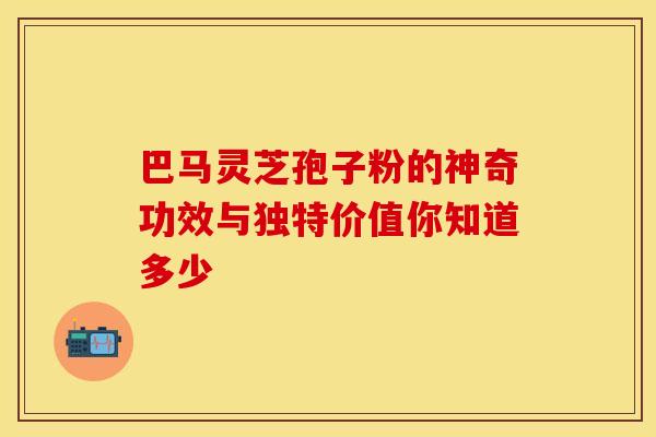 巴马灵芝孢子粉的神奇功效与独特价值你知道多少