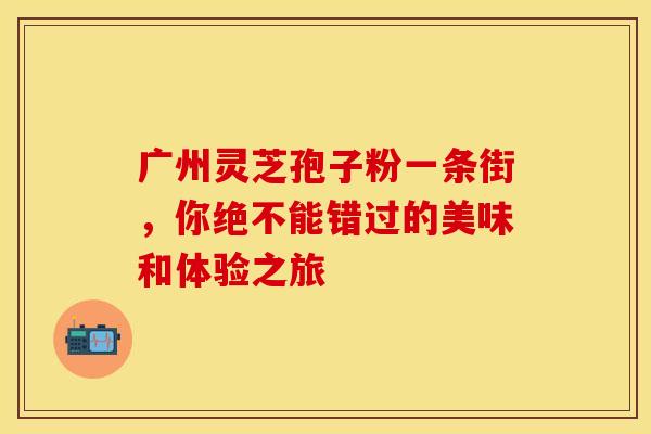 广州灵芝孢子粉一条街，你绝不能错过的美味和体验之旅