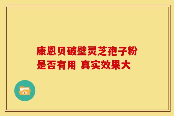 康恩贝破壁灵芝孢子粉是否有用 真实效果大