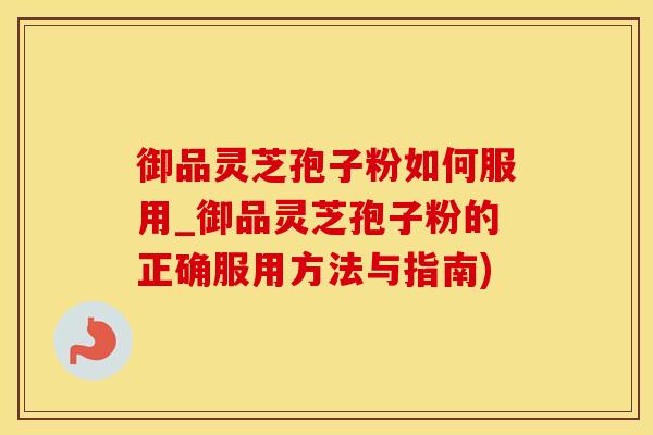 御品灵芝孢子粉如何服用_御品灵芝孢子粉的正确服用方法与指南)