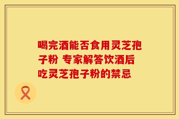 喝完酒能否食用灵芝孢子粉 专家解答饮酒后吃灵芝孢子粉的禁忌