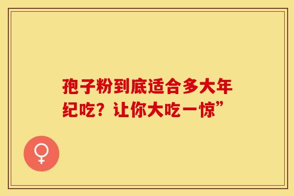 孢子粉到底适合多大年纪吃？让你大吃一惊”