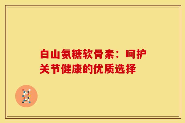 白山氨糖软骨素：呵护关节健康的优质选择