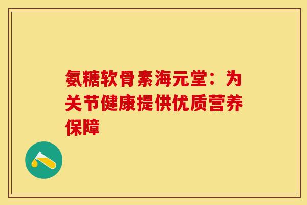 氨糖软骨素海元堂：为关节健康提供优质营养保障