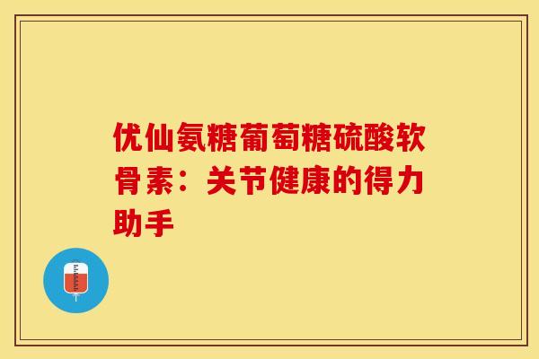 优仙氨糖葡萄糖硫酸软骨素：关节健康的得力助手