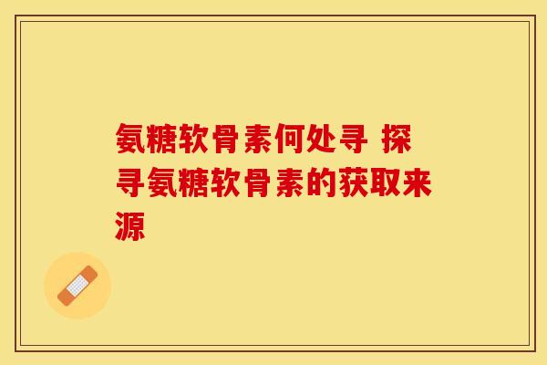 氨糖软骨素何处寻 探寻氨糖软骨素的获取来源