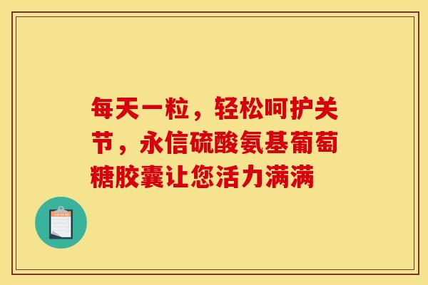 每天一粒，轻松呵护关节，永信硫酸氨基葡萄糖胶囊让您活力满满