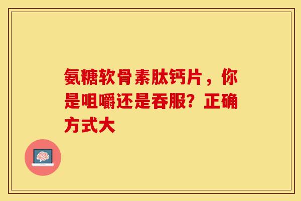 氨糖软骨素肽钙片，你是咀嚼还是吞服？正确方式大
