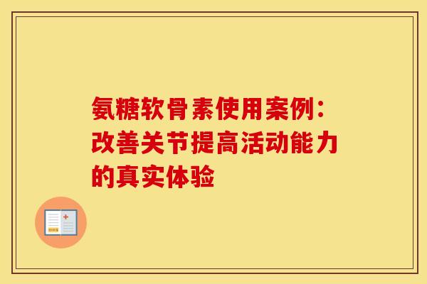 氨糖软骨素使用案例：改善关节提高活动能力的真实体验