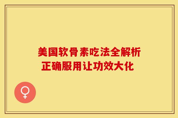 美国软骨素吃法全解析 正确服用让功效大化