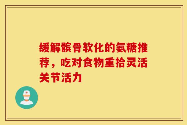 缓解髌骨软化的氨糖推荐,吃对食物重拾灵活关节活力 缓解髌骨软化的氨糖推荐,吃对食物重拾灵活关节活力