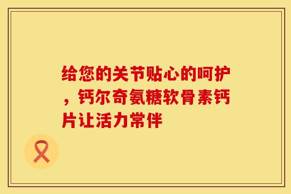 给您的关节贴心的呵护，钙尔奇氨糖软骨素钙片让活力常伴