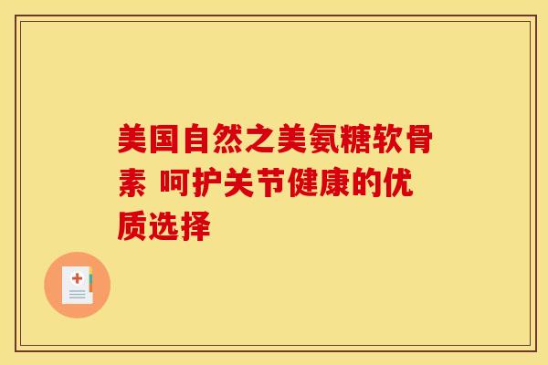 美国自然之美氨糖软骨素 呵护关节健康的优质选择