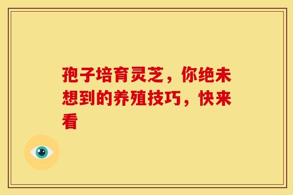 孢子培育灵芝，你绝未想到的养殖技巧，快来看