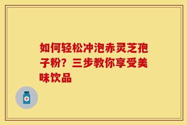 如何轻松冲泡赤灵芝孢子粉？三步教你享受美味饮品