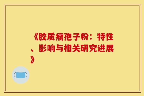 《胶质瘤孢子粉：特性、影响与相关研究进展》