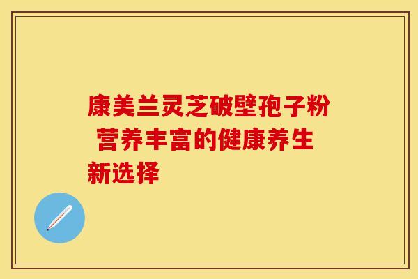 康美兰灵芝破壁孢子粉 营养丰富的健康养生新选择