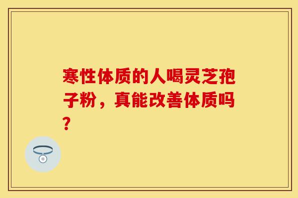 寒性体质的人喝灵芝孢子粉，真能改善体质吗？
