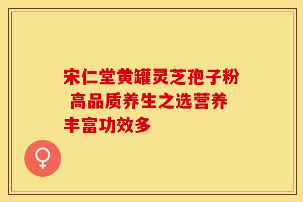 宋仁堂黄罐灵芝孢子粉 高品质养生之选营养丰富功效多