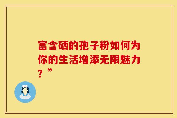 富含硒的孢子粉如何为你的生活增添无限魅力？”