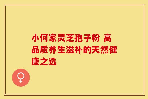 小何家灵芝孢子粉 高品质养生滋补的天然健康之选