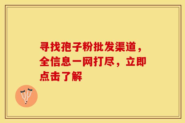 寻找孢子粉批发渠道，全信息一网打尽，立即点击了解