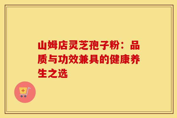 山姆店灵芝孢子粉：品质与功效兼具的健康养生之选