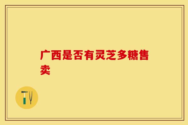 广西是否有灵芝多糖售卖