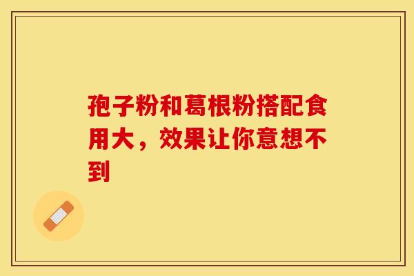孢子粉和葛根粉搭配食用大，效果让你意想不到