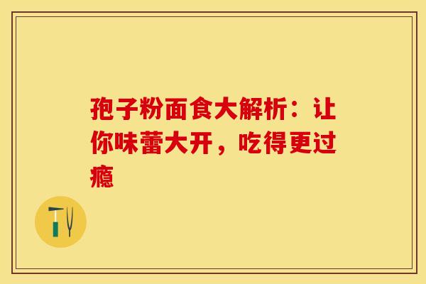 孢子粉面食大解析：让你味蕾大开，吃得更过瘾