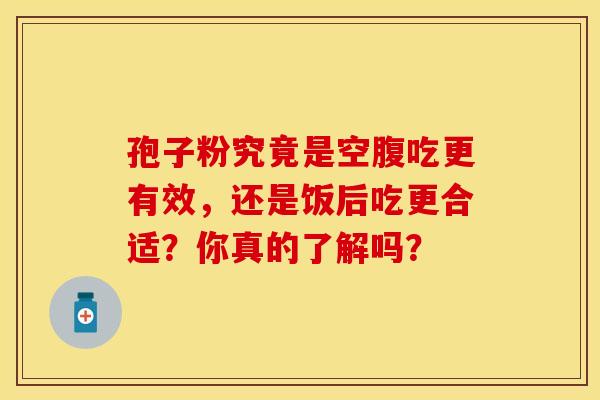 孢子粉究竟是空腹吃更有效,还是饭后吃更合适?你真的了解吗? 孢子粉究竟是空腹吃更有效,还是饭后吃更合适?你真的了解吗?