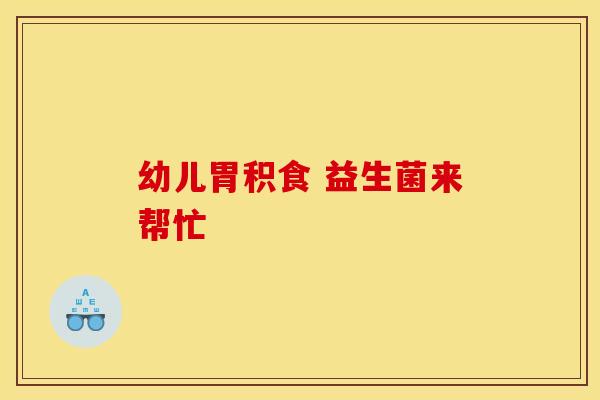 幼儿胃积食 益生菌来帮忙 幼儿胃积食 益生菌来帮忙