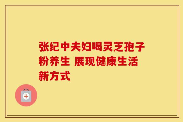 张纪中夫妇喝灵芝孢子粉养生 展现健康生活新方式 张纪中夫妇喝灵芝孢子粉养生 展现健康生活新方式