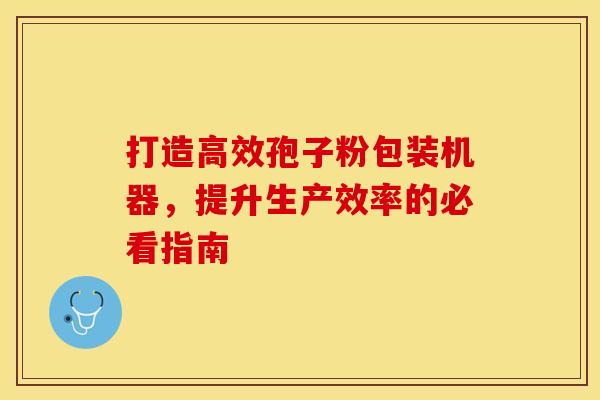 打造高效孢子粉包装机器，提升生产效率的必看指南