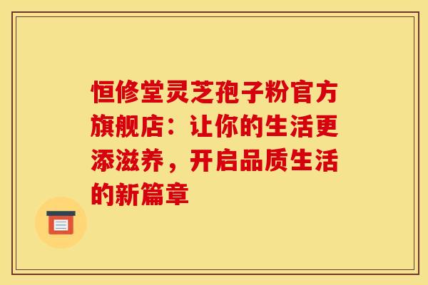 恒修堂灵芝孢子粉官方旗舰店：让你的生活更添滋养，开启品质生活的新篇章