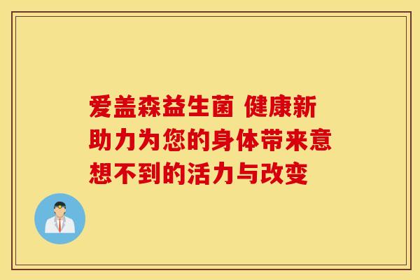 爱盖森益生菌 健康新助力为您的身体带来意想不到的活力与改变