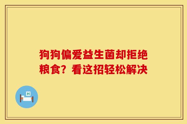 狗狗偏爱益生菌却拒绝粮食？看这招轻松解决