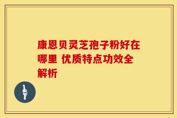 康恩贝灵芝孢子粉好在哪里 优质特点功效全解析