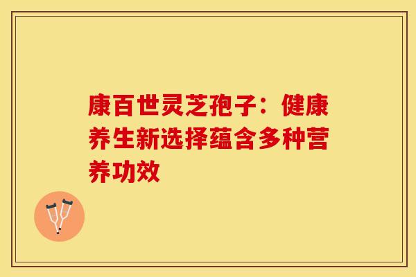 康百世灵芝孢子：健康养生新选择蕴含多种营养功效
