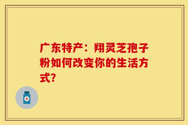 广东特产：翔灵芝孢子粉如何改变你的生活方式？