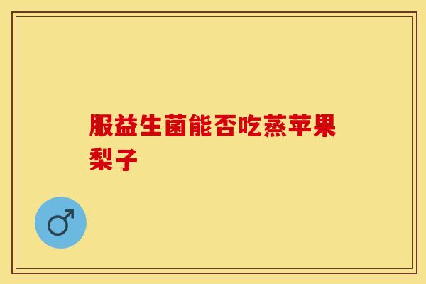 服益生菌能否吃蒸苹果梨子