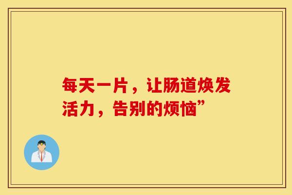 每天一片，让肠道焕发活力，告别的烦恼”
