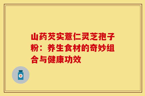 山药芡实薏仁灵芝孢子粉：养生食材的奇妙组合与健康功效