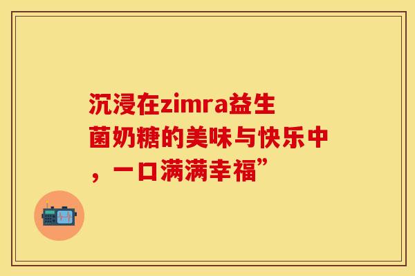 沉浸在zimra益生菌奶糖的美味与快乐中，一口满满幸福”