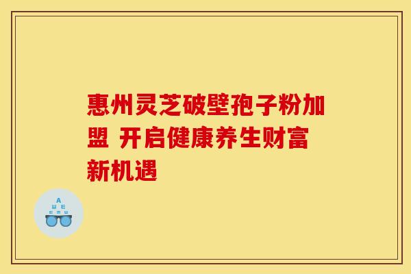 惠州灵芝破壁孢子粉加盟 开启健康养生财富新机遇