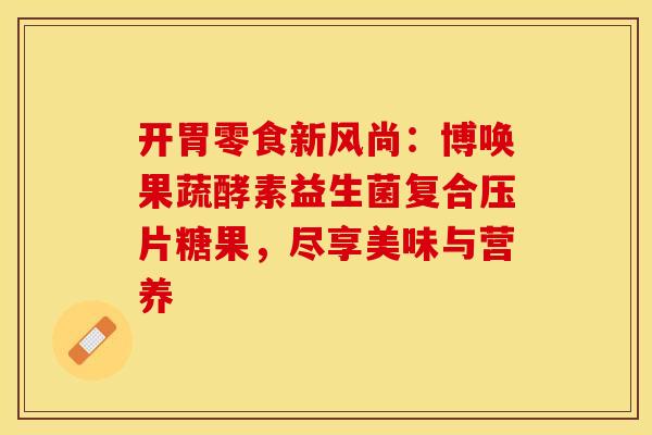 开胃零食新风尚：博唤果蔬酵素益生菌复合压片糖果，尽享美味与营养